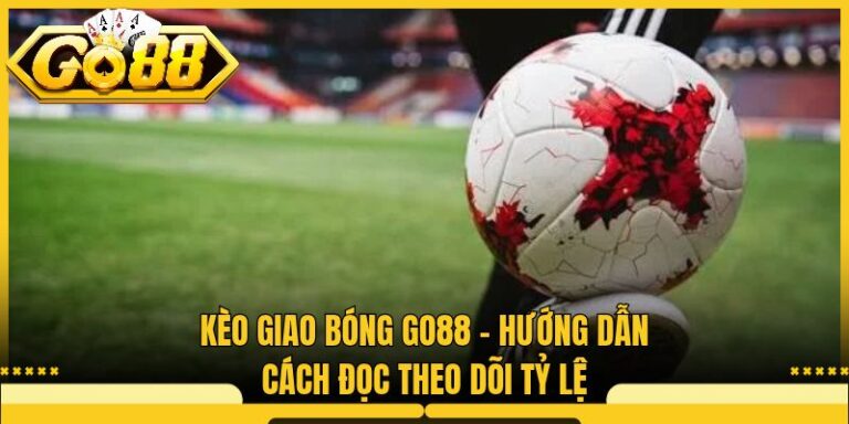 Kèo Giao Bóng Go88 - Hướng Dẫn Cách Đọc, Theo Dõi Tỷ Lệ