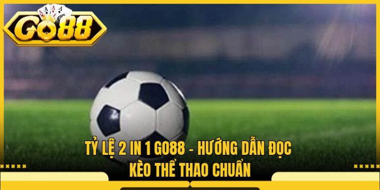 Tỷ Lệ 2 In 1 Go88 - Hướng Dẫn Đọc Kèo Thể Thao Chuẩn