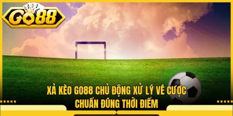 Xả Kèo Go88 Chủ Động Xử Lý Vé Cược Chuẩn Đúng Thời Điểm